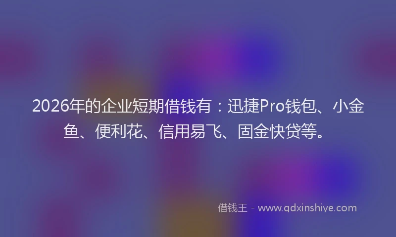 2026年的企业短期借钱有：迅捷Pro钱包、小金鱼、便利花、信用易飞、固金快贷等。