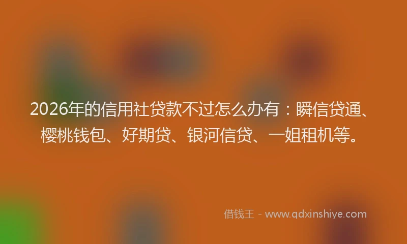 2026年的信用社贷款不过怎么办有：瞬信贷通、樱桃钱包、好期贷、银河信贷、一姐租机等。