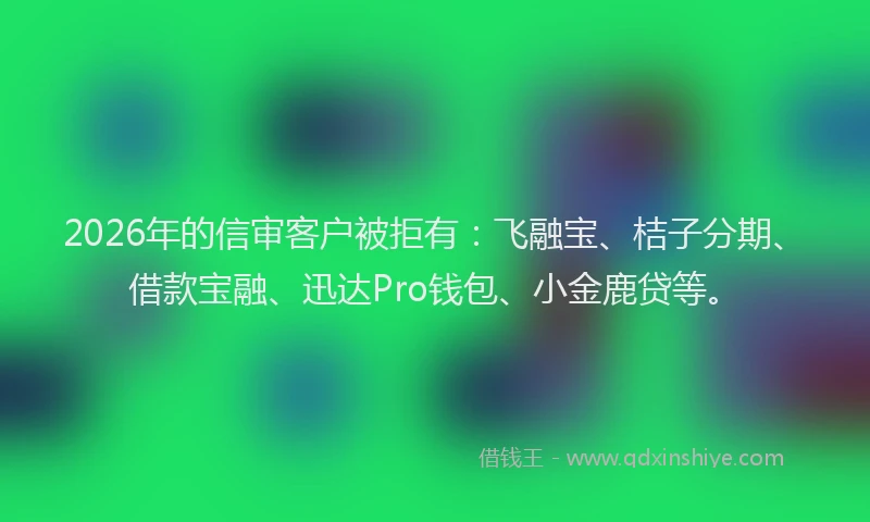 2026年的信审客户被拒有：飞融宝、桔子分期、借款宝融、迅达Pro钱包、小金鹿贷等。