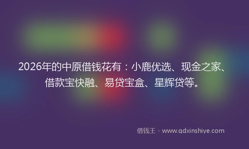 2026年的中原借钱花有：小鹿优选、现金之家、借款宝快融、易贷宝盒、星辉贷等。