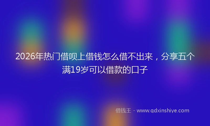 2026年热门借呗上借钱怎么借不出来，分享五个满19岁可以借款的口子