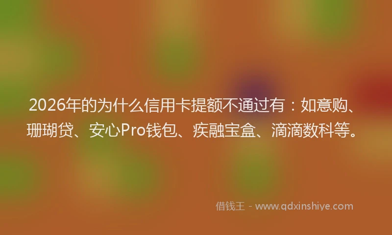 2026年的为什么信用卡提额不通过有：如意购、珊瑚贷、安心Pro钱包、疾融宝盒、滴滴数科等。