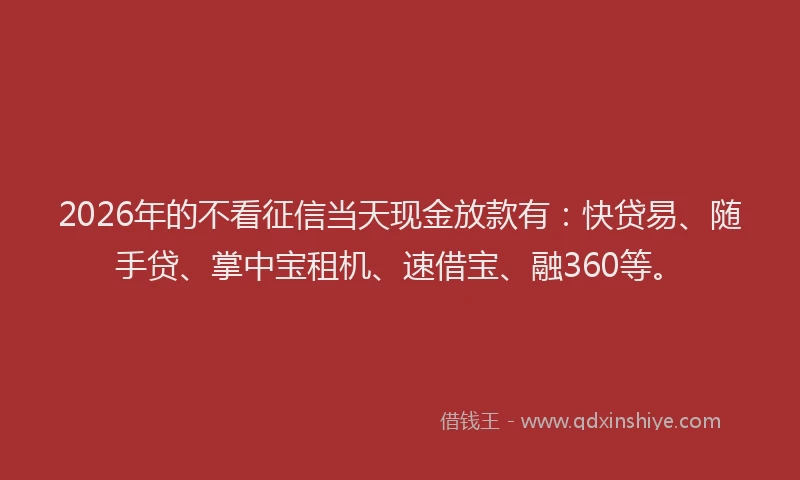 2026年的不看征信当天现金放款有：快贷易、随手贷、掌中宝租机、速借宝、融360等。