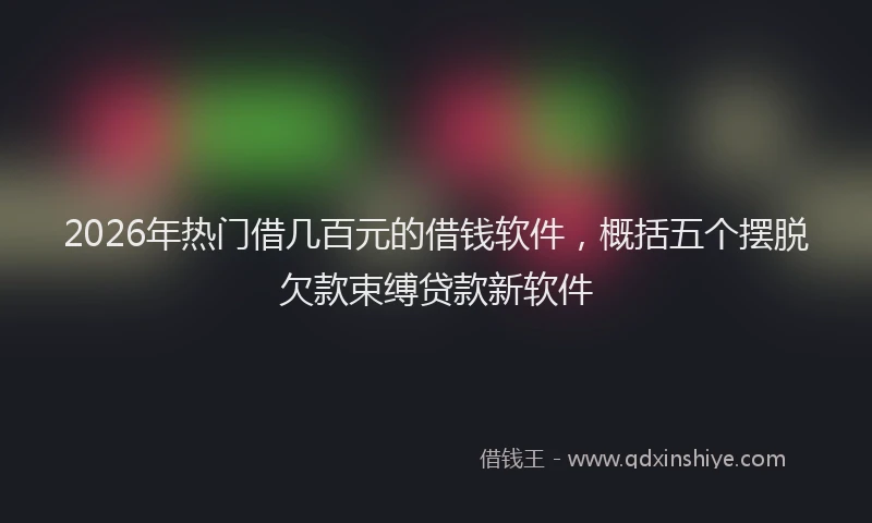 2026年热门借几百元的借钱软件，概括五个摆脱欠款束缚贷款新软件