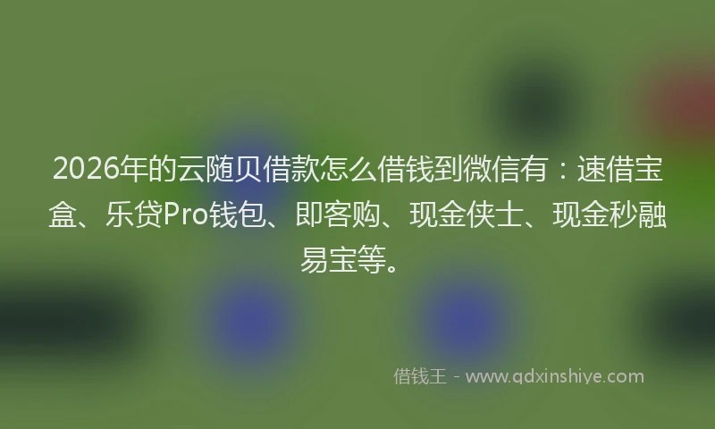 2026年的云随贝借款怎么借钱到微信有：速借宝盒、乐贷Pro钱包、即客购、现金侠士、现金秒融易宝等。