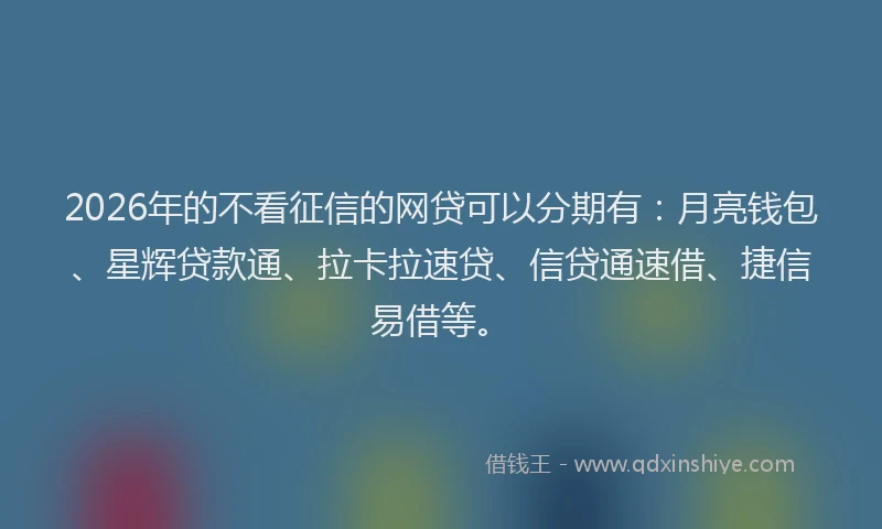 2026年的不看征信的网贷可以分期有：月亮钱包、星辉贷款通、拉卡拉速贷、信贷通速借、捷信易借等。