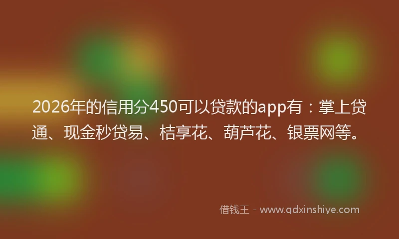2026年的信用分450可以贷款的app有：掌上贷通、现金秒贷易、桔享花、葫芦花、银票网等。