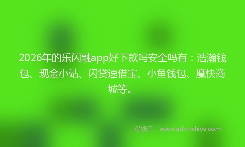 2026年的乐闪融app好下款吗安全吗有：浩瀚钱包、现金小站、闪贷速借宝、小鱼钱包、魔快商城等。