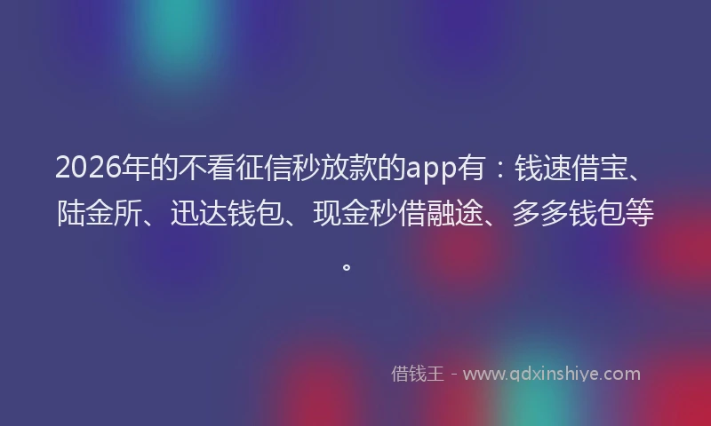 2026年的不看征信秒放款的app有：钱速借宝、陆金所、迅达钱包、现金秒借融途、多多钱包等。