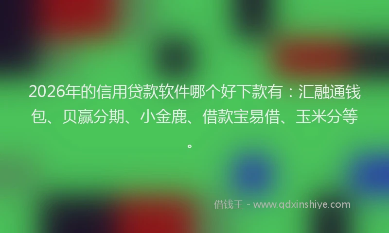 2026年的信用贷款软件哪个好下款有：汇融通钱包、贝赢分期、小金鹿、借款宝易借、玉米分等。