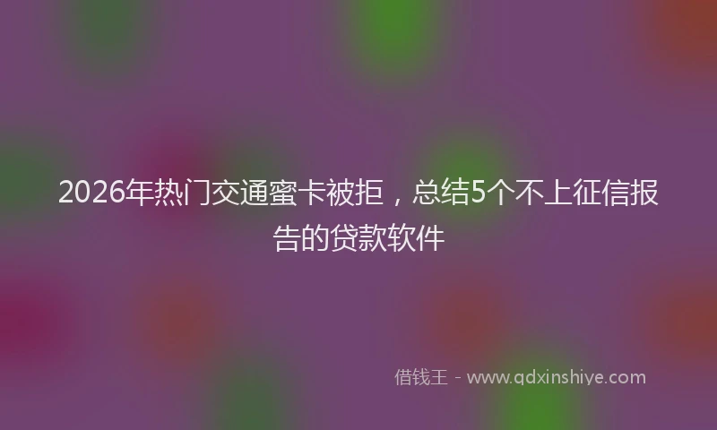 2026年热门交通蜜卡被拒，总结5个不上征信报告的贷款软件
