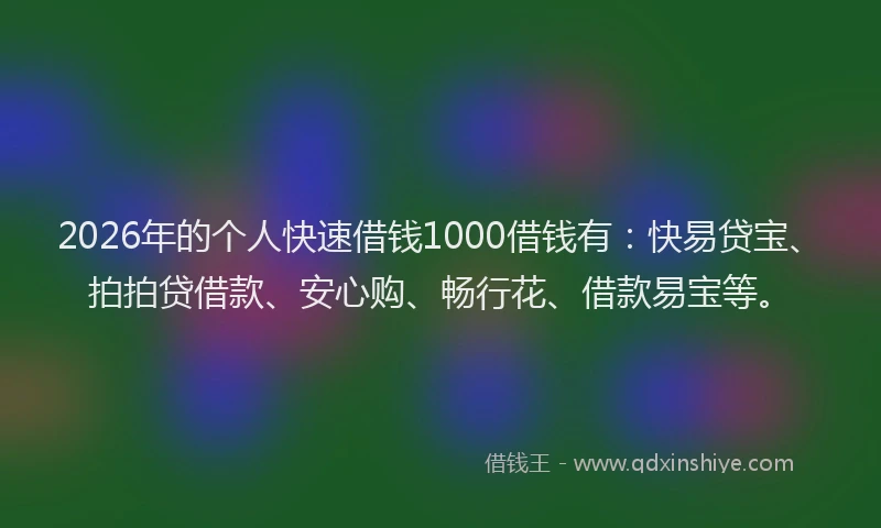 2026年的个人快速借钱1000借钱有：快易贷宝、拍拍贷借款、安心购、畅行花、借款易宝等。