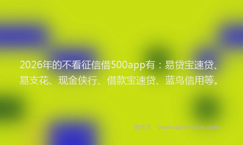 2026年的不看征信借500app有：易贷宝速贷、易支花、现金侠行、借款宝速贷、蓝鸟信用等。