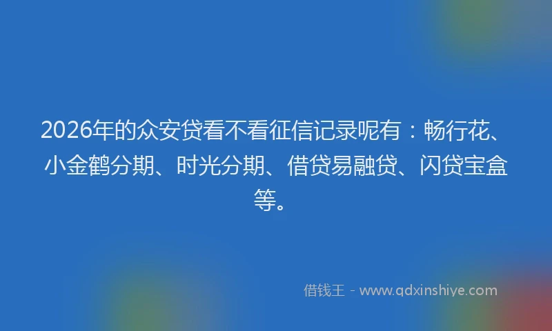 2026年的众安贷看不看征信记录呢有：畅行花、小金鹤分期、时光分期、借贷易融贷、闪贷宝盒等。