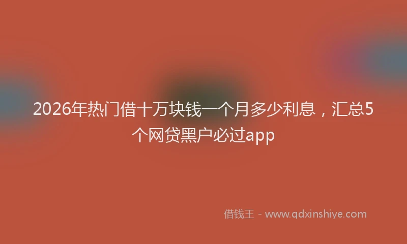 2026年热门借十万块钱一个月多少利息，汇总5个网贷黑户必过app