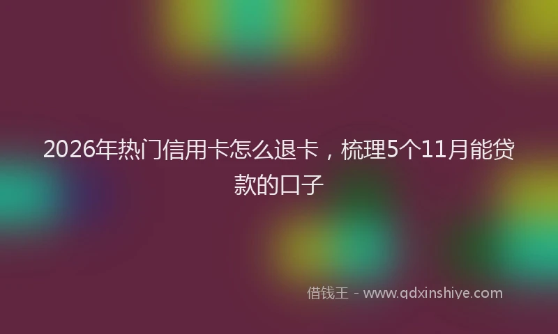 2026年热门信用卡怎么退卡，梳理5个11月能贷款的口子