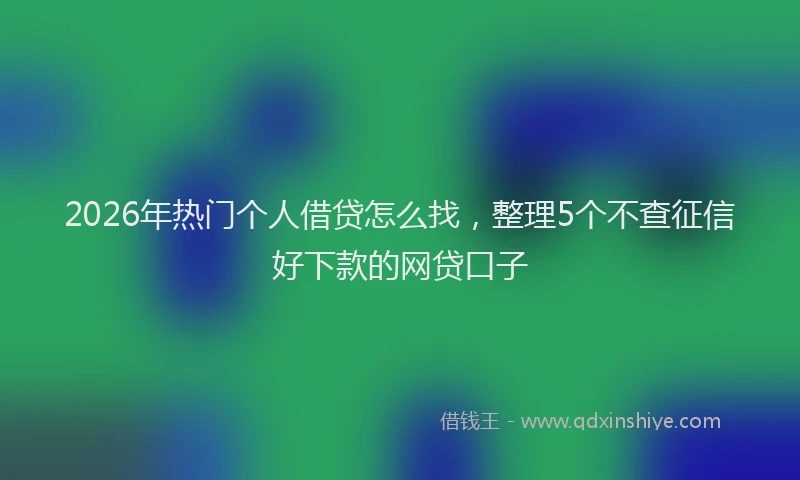 2026年热门个人借贷怎么找，整理5个不查征信好下款的网贷口子