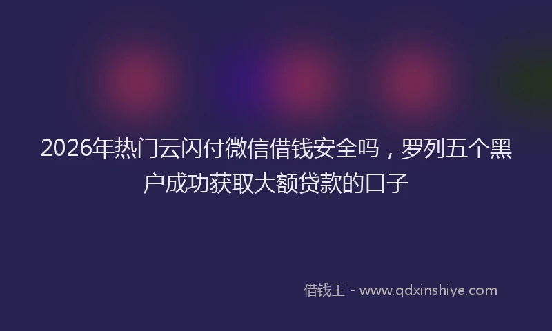 2026年热门云闪付微信借钱安全吗，罗列五个黑户成功获取大额贷款的口子