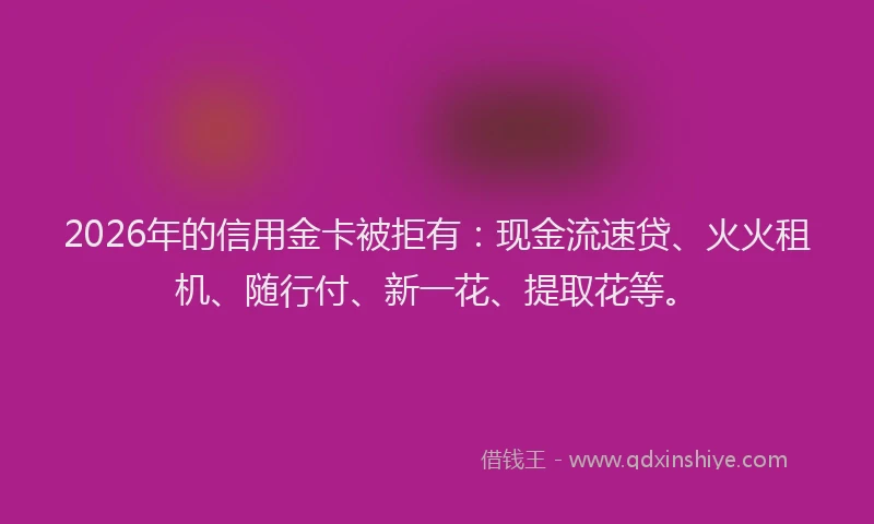 2026年的信用金卡被拒有：现金流速贷、火火租机、随行付、新一花、提取花等。