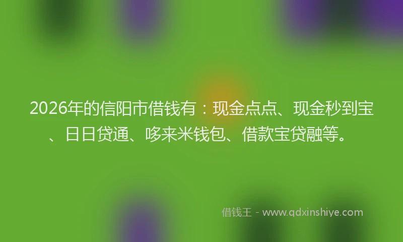 2026年的信阳市借钱有：现金点点、现金秒到宝、日日贷通、哆来米钱包、借款宝贷融等。