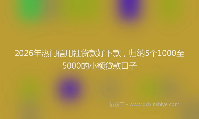 2026年热门信用社贷款好下款，归纳5个1000至5000的小额贷款口子