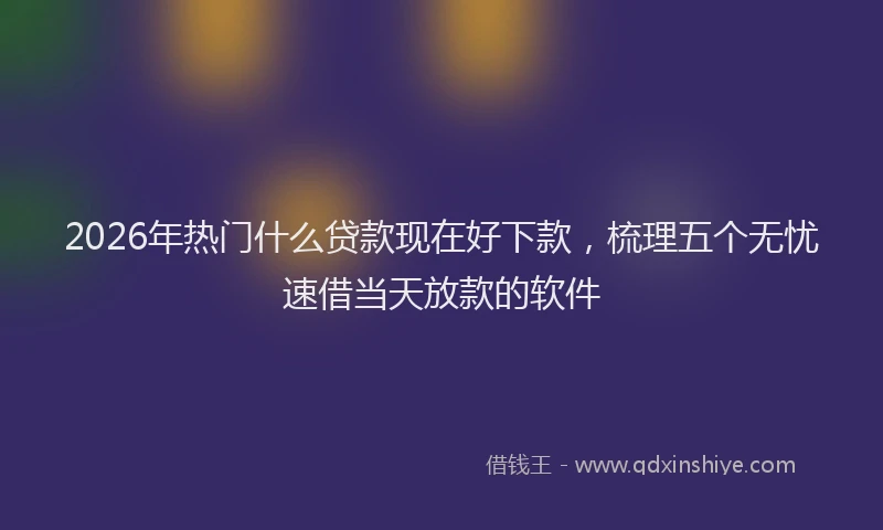 2026年热门什么贷款现在好下款，梳理五个无忧速借当天放款的软件