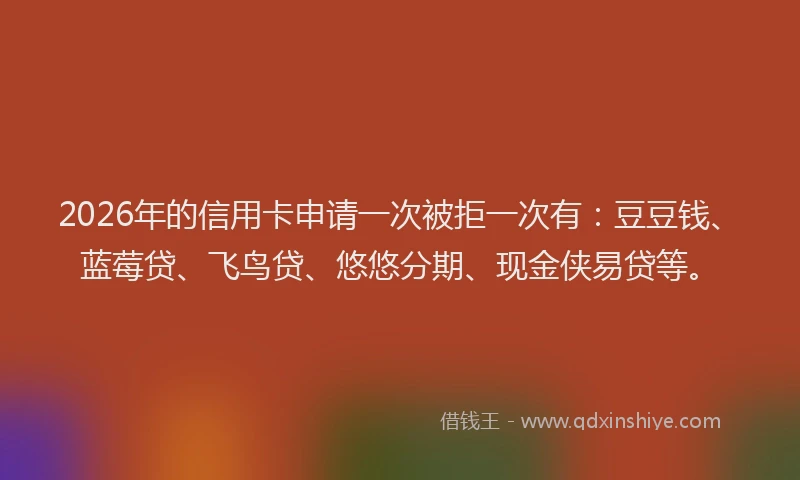 2026年的信用卡申请一次被拒一次有：豆豆钱、蓝莓贷、飞鸟贷、悠悠分期、现金侠易贷等。