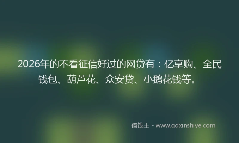 2026年的不看征信好过的网贷有：亿享购、全民钱包、葫芦花、众安贷、小鹅花钱等。
