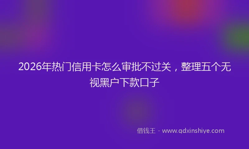 2026年热门信用卡怎么审批不过关，整理五个无视黑户下款口子
