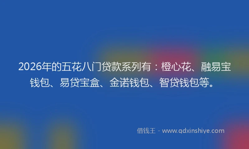 2026年的五花八门贷款系列有：橙心花、融易宝钱包、易贷宝盒、金诺钱包、智贷钱包等。