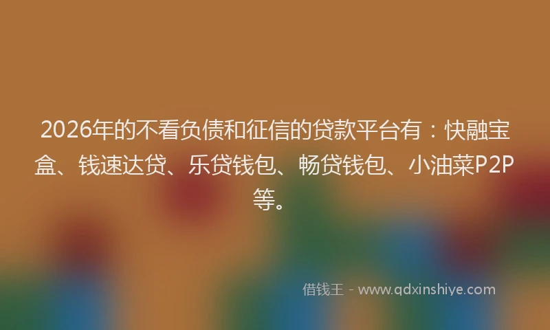 2026年的不看负债和征信的贷款平台有：快融宝盒、钱速达贷、乐贷钱包、畅贷钱包、小油菜P2P等。
