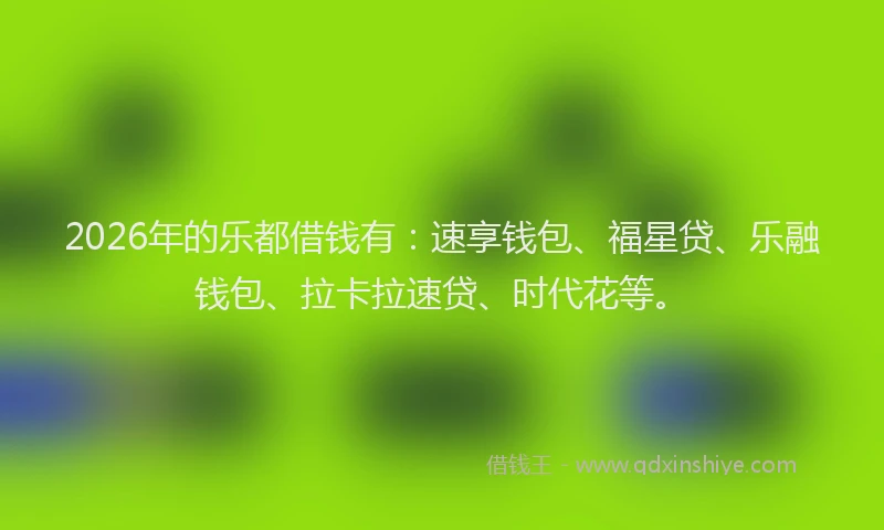 2026年的乐都借钱有：速享钱包、福星贷、乐融钱包、拉卡拉速贷、时代花等。