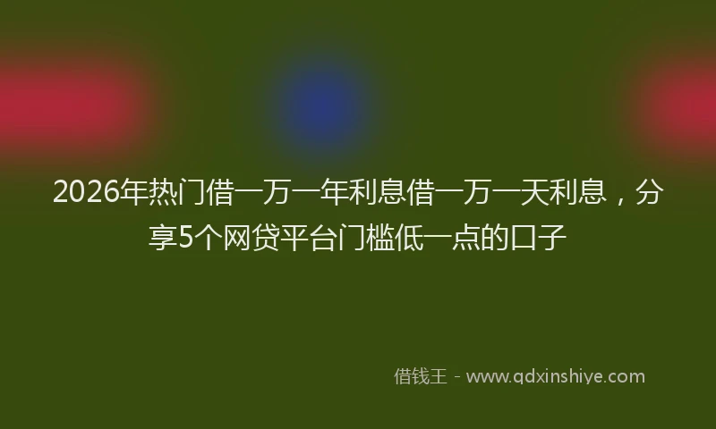 2026年热门借一万一年利息借一万一天利息，分享5个网贷平台门槛低一点的口子