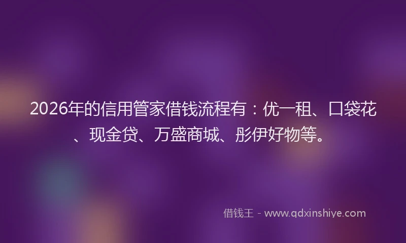 2026年的信用管家借钱流程有：优一租、口袋花、现金贷、万盛商城、彤伊好物等。