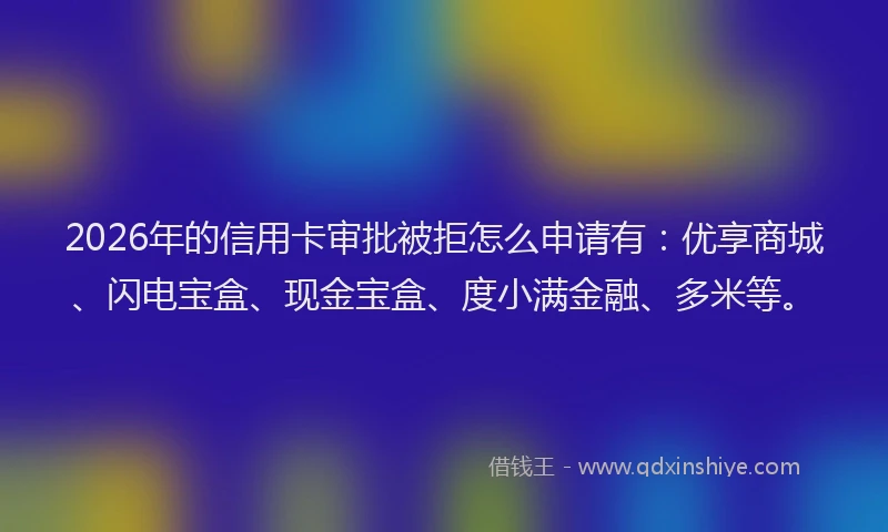 2026年的信用卡审批被拒怎么申请有：优享商城、闪电宝盒、现金宝盒、度小满金融、多米等。