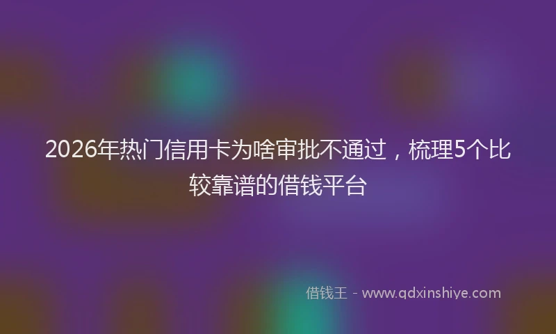 2026年热门信用卡为啥审批不通过，梳理5个比较靠谱的借钱平台
