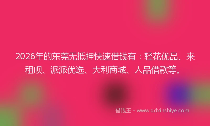 2026年的东莞无抵押快速借钱有：轻花优品、来租呗、派派优选、大利商城、人品借款等。