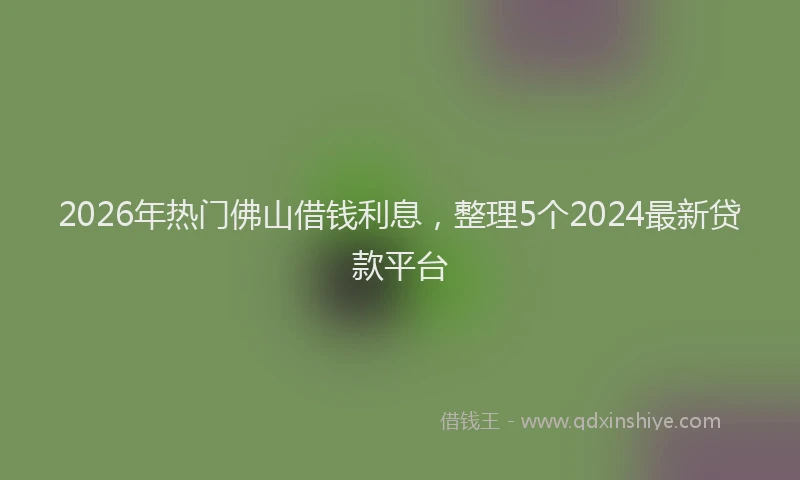 2026年热门佛山借钱利息，整理5个2024最新贷款平台