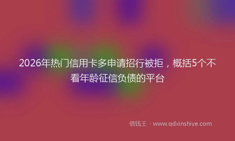 2026年热门信用卡多申请招行被拒，概括5个不看年龄征信负债的平台