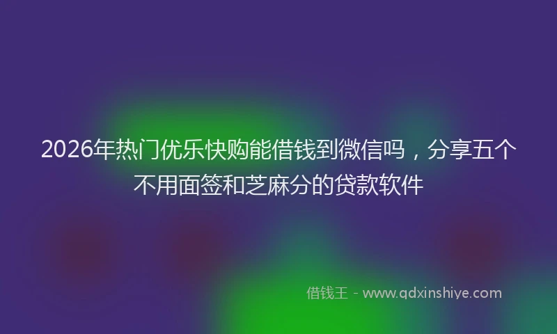 2026年热门优乐快购能借钱到微信吗，分享五个不用面签和芝麻分的贷款软件