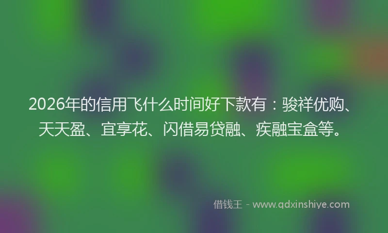 2026年的信用飞什么时间好下款有：骏祥优购、天天盈、宜享花、闪借易贷融、疾融宝盒等。
