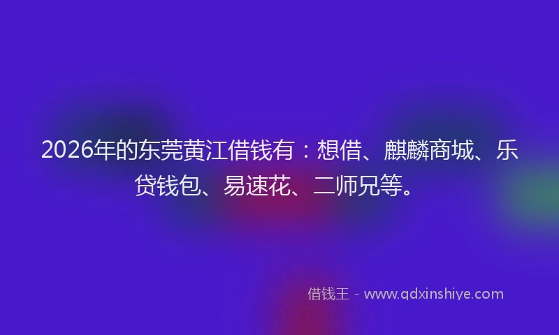 2026年的东莞黄江借钱有：想借、麒麟商城、乐贷钱包、易速花、二师兄等。
