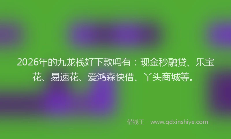 2026年的九龙栈好下款吗有：现金秒融贷、乐宝花、易速花、爱鸿森快借、丫头商城等。