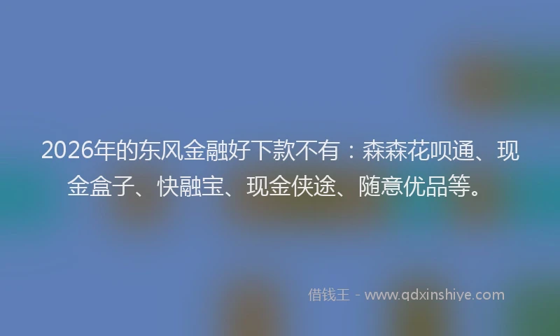 2026年的东风金融好下款不有：森森花呗通、现金盒子、快融宝、现金侠途、随意优品等。