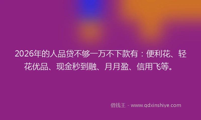 2026年的人品贷不够一万不下款有：便利花、轻花优品、现金秒到融、月月盈、信用飞等。
