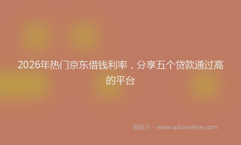 2026年热门京东借钱利率，分享五个贷款通过高的平台
