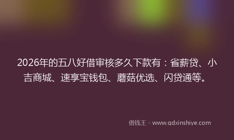 2026年的五八好借审核多久下款有：省薪贷、小吉商城、速享宝钱包、蘑菇优选、闪贷通等。