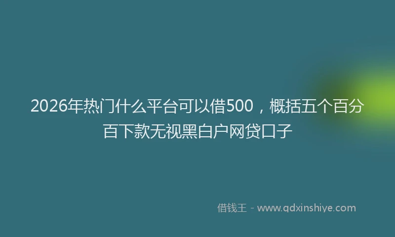 2026年热门什么平台可以借500，概括五个百分百下款无视黑白户网贷口子
