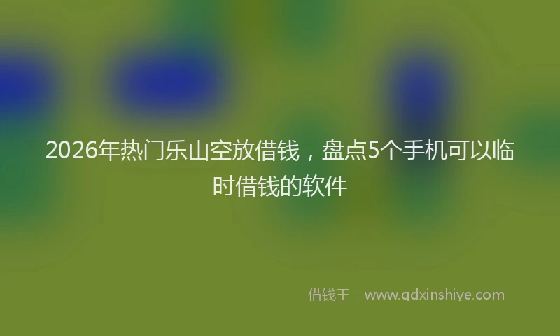 2026年热门乐山空放借钱，盘点5个手机可以临时借钱的软件