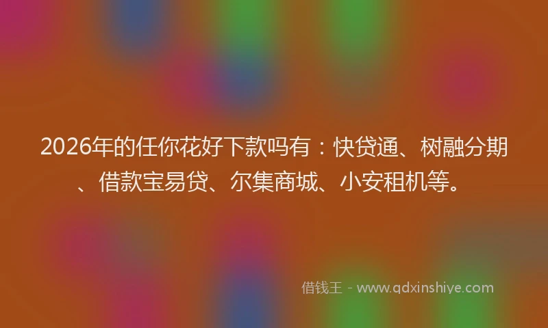 2026年的任你花好下款吗有：快贷通、树融分期、借款宝易贷、尔集商城、小安租机等。